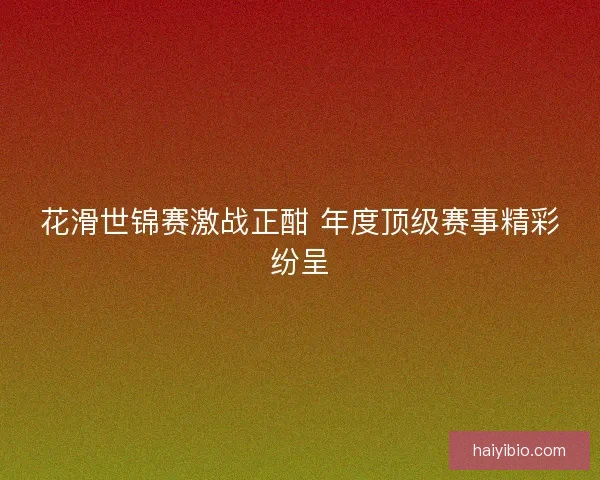 花滑世锦赛激战正酣 年度顶级赛事精彩纷呈