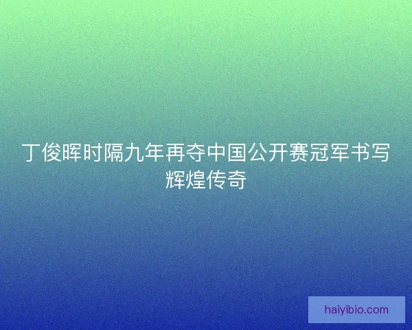 丁俊晖时隔九年再夺中国公开赛冠军书写辉煌传奇
