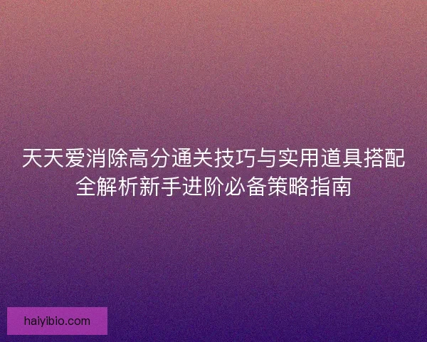 天天爱消除高分通关技巧与实用道具搭配全解析新手进阶必备策略指南