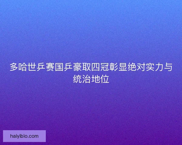多哈世乒赛国乒豪取四冠彰显绝对实力与统治地位