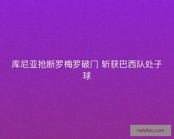 库尼亚抢断罗梅罗破门 斩获巴西队处子球