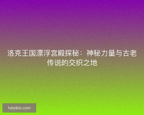 洛克王国漂浮宫殿探秘：神秘力量与古老传说的交织之地