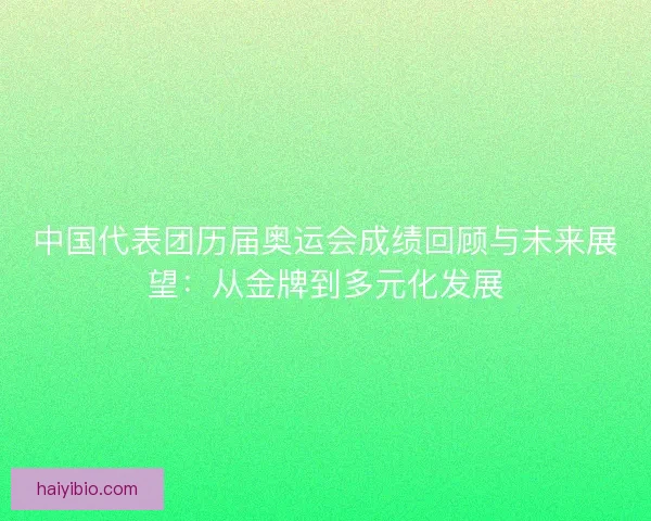 中国代表团历届奥运会成绩回顾与未来展望：从金牌到多元化发展