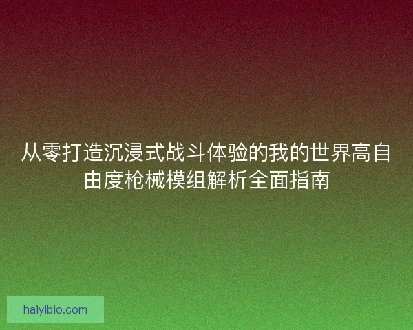 从零打造沉浸式战斗体验的我的世界高自由度枪械模组解析全面指南