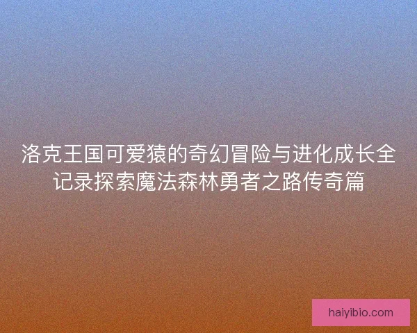 洛克王国可爱猿的奇幻冒险与进化成长全记录探索魔法森林勇者之路传奇篇