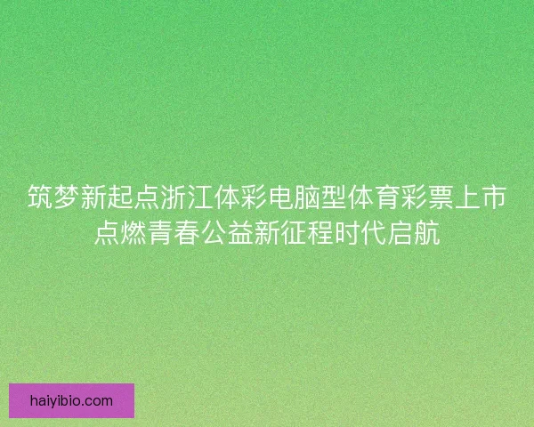 筑梦新起点浙江体彩电脑型体育彩票上市点燃青春公益新征程时代启航