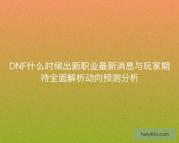DNF什么时候出新职业最新消息与玩家期待全面解析动向预测分析