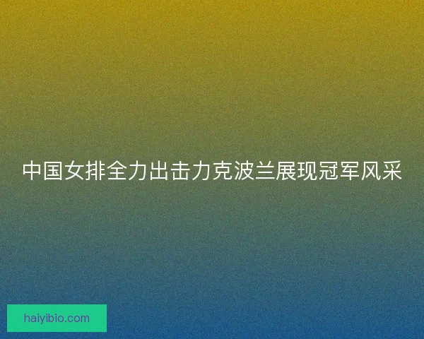 中国女排全力出击力克波兰展现冠军风采