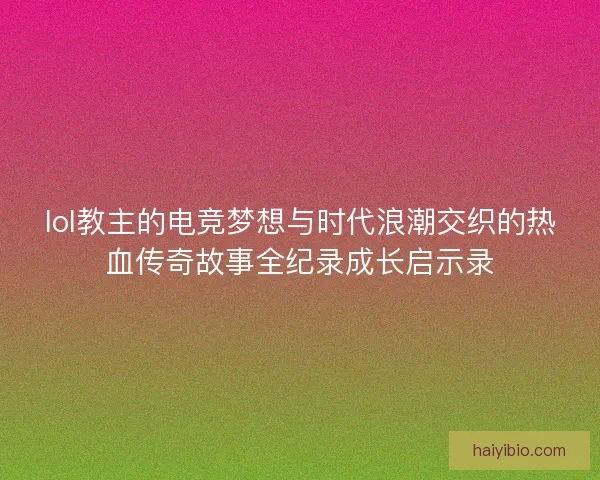 lol教主的电竞梦想与时代浪潮交织的热血传奇故事全纪录成长启示录